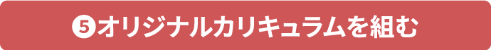 ⑤オリジナルカリキュラムを組む