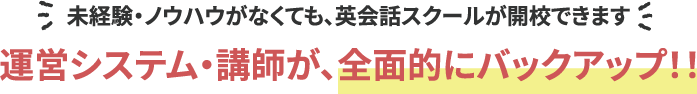 未経験・ノウハウがなくても、英会話スクールが開校できます 運営システム・講師が、全面的にバックアップ